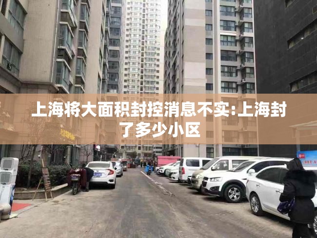 上海将大面积封控消息不实:上海封了多少小区 上海将大面积封控消息不实:上海封了多少小区