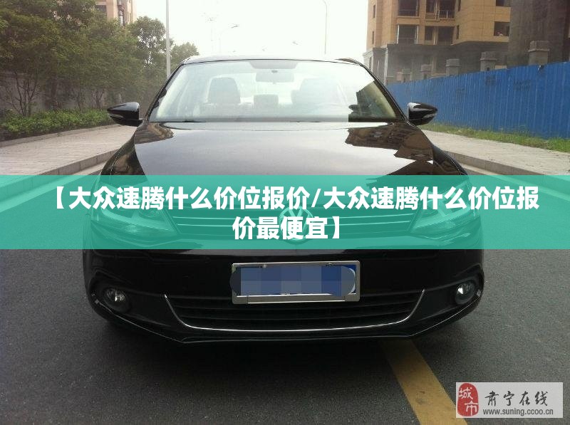 【大众速腾什么价位报价/大众速腾什么价位报价最便宜】 【大众速腾什么价位报价/大众速腾什么价位报价最便宜】