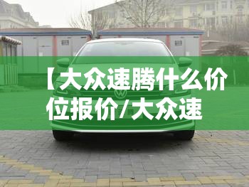 【大众速腾什么价位报价/大众速腾什么价位报价最便宜】 【大众速腾什么价位报价/大众速腾什么价位报价最便宜】