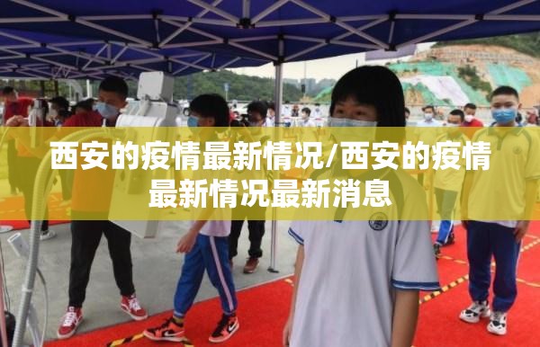 西安的疫情最新情况/西安的疫情最新情况最新消息 西安的疫情最新情况/西安的疫情最新情况最新消息