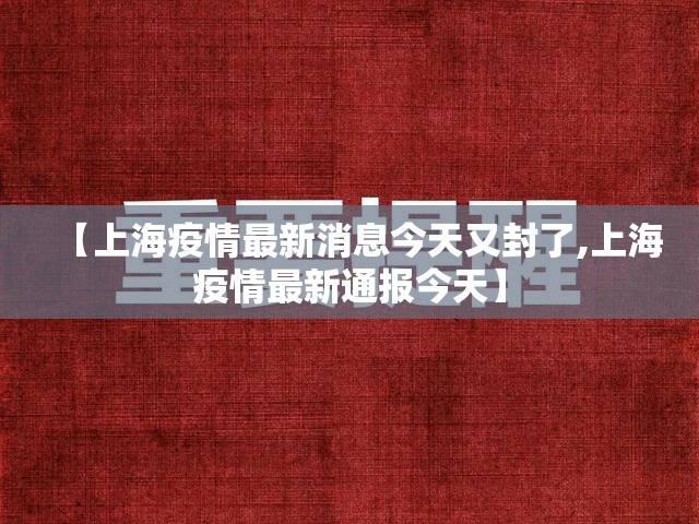 【上海疫情最新消息今天又封了,上海疫情最新通报今天】