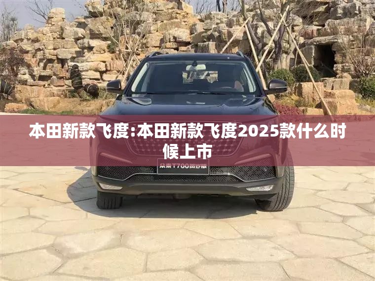 本田新款飞度:本田新款飞度2025款什么时候上市
