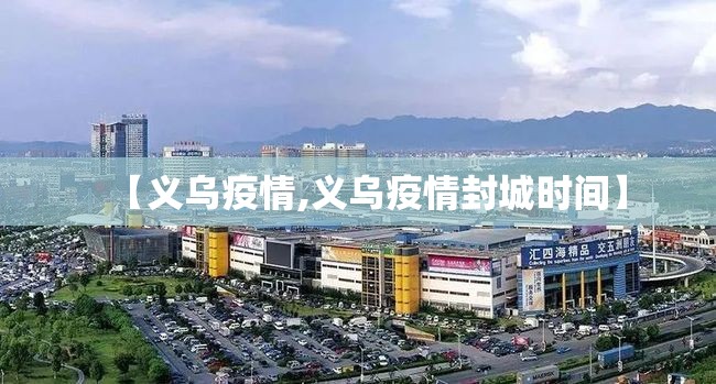 【义乌疫情,义乌疫情封城时间】 【义乌疫情,义乌疫情封城时间】