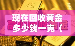 现在回收黄金多少钱一克(现在回收黄金多少钱一克今天费用) 现在回收黄金多少钱一克(现在回收黄金多少钱一克今天费用)