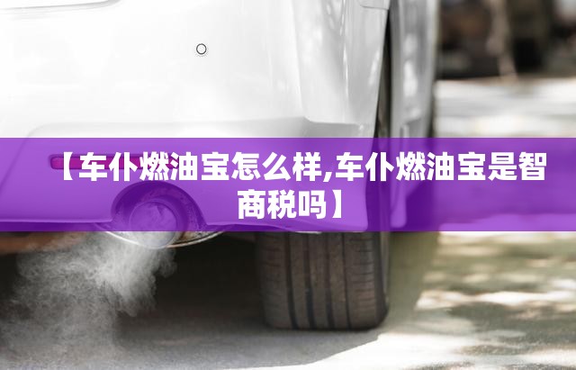 【车仆燃油宝怎么样,车仆燃油宝是智商税吗】