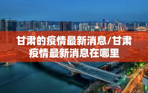 甘肃的疫情最新消息/甘肃疫情最新消息在哪里