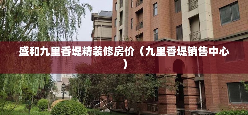 盛和九里香堤精装修房价（九里香堤销售中心）