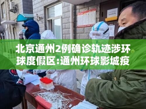 北京通州2例确诊轨迹涉环球度假区:通州环球影城疫情