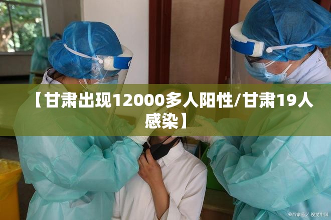 【甘肃出现12000多人阳性/甘肃19人感染】