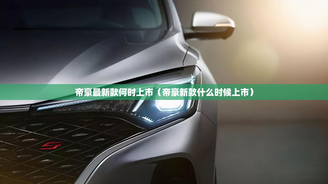 帝豪最新款何时上市（帝豪新款什么时候上市）
