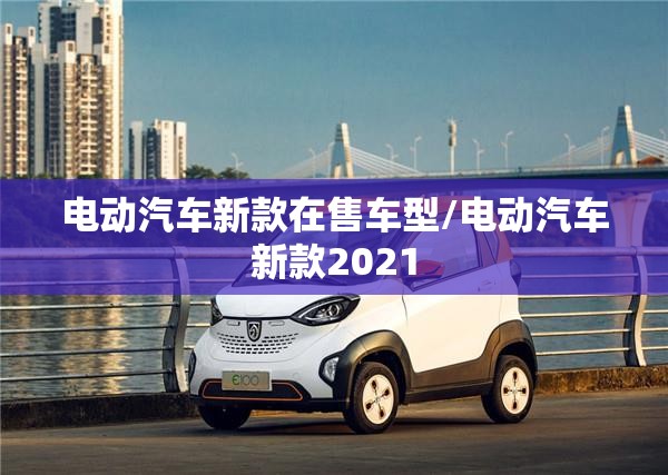 电动汽车新款在售车型/电动汽车新款2021