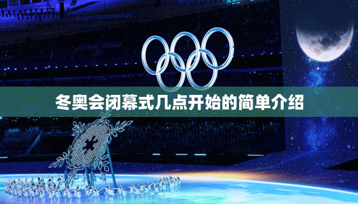 冬奥会闭幕式几点开始的简单介绍