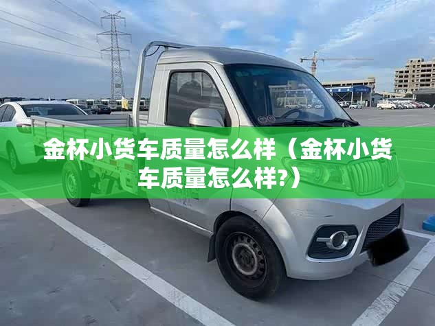 金杯小货车质量怎么样（金杯小货车质量怎么样?）