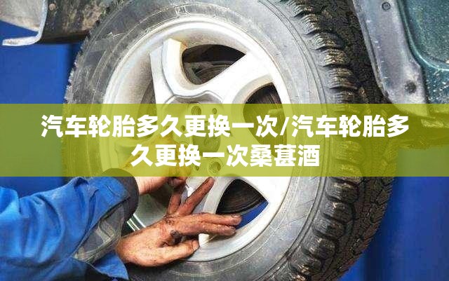 汽车轮胎多久更换一次/汽车轮胎多久更换一次桑葚酒
