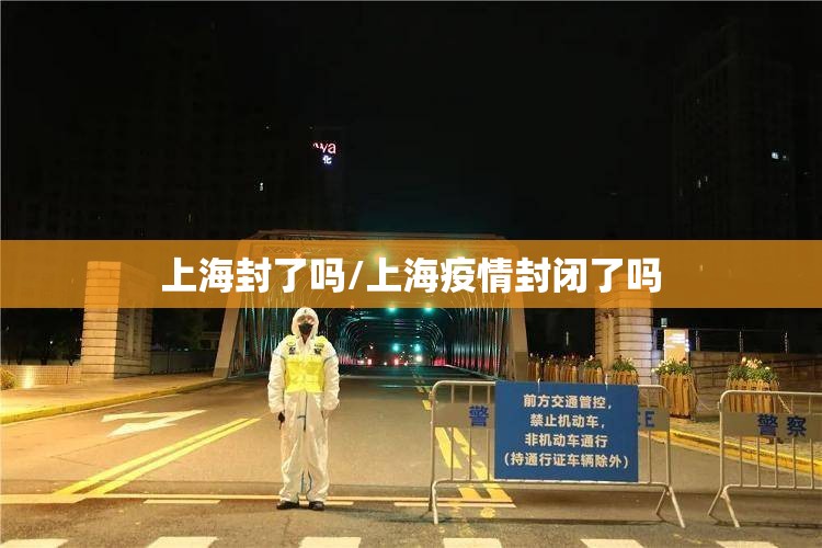 上海封了吗/上海疫情封闭了吗 上海封了吗/上海疫情封闭了吗