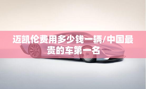 迈凯伦费用多少钱一辆/中国最贵的车第一名 迈凯伦费用多少钱一辆/中国最贵的车第一名