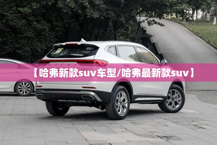 【哈弗新款suv车型/哈弗最新款suv】 【哈弗新款suv车型/哈弗最新款suv】