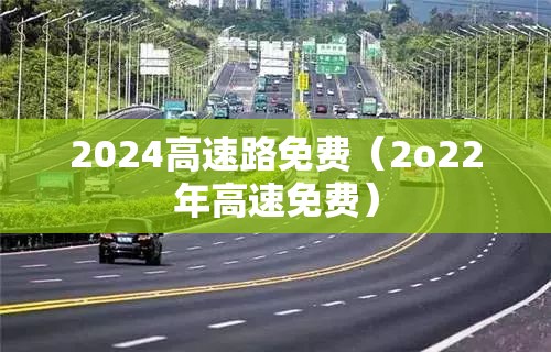 2024高速路免费（2o22年高速免费）