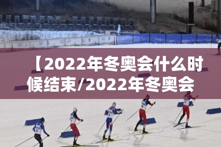 【2022年冬奥会什么时候结束/2022年冬奥会什么时候结束的】