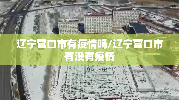 辽宁营口市有疫情吗/辽宁营口市有没有疫情