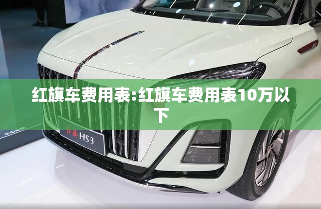 红旗车费用表:红旗车费用表10万以下