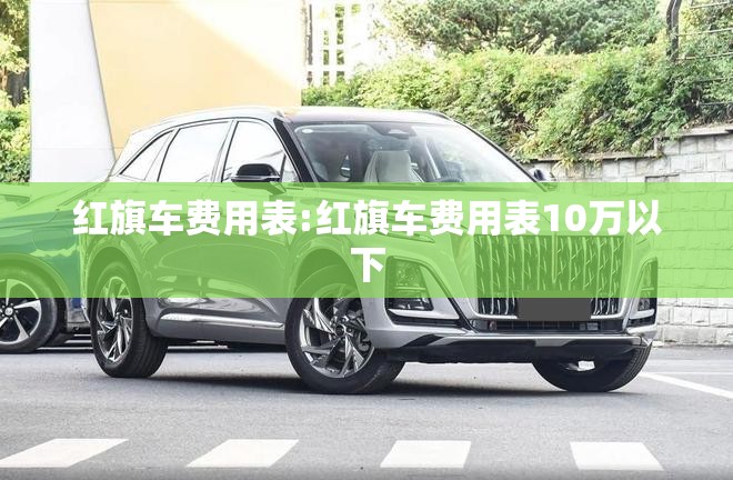 红旗车费用表:红旗车费用表10万以下