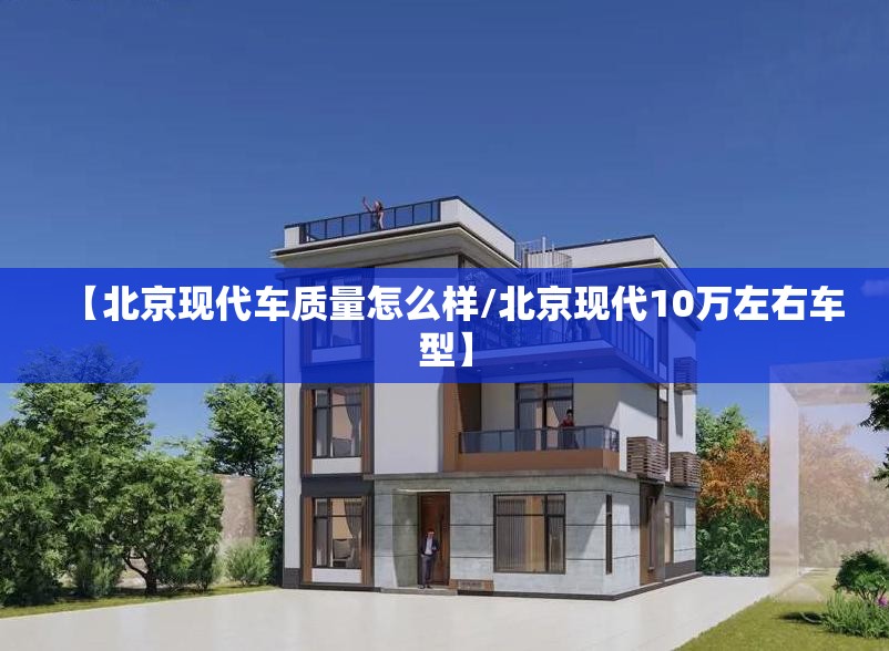 【北京现代车质量怎么样/北京现代10万左右车型】 【北京现代车质量怎么样/北京现代10万左右车型】