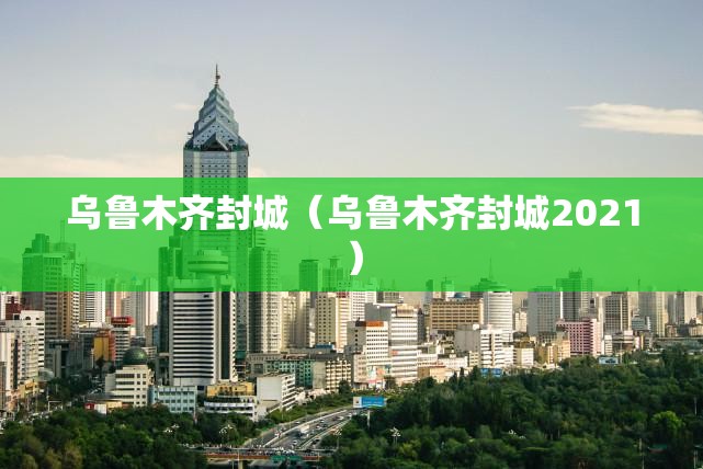 乌鲁木齐封城(乌鲁木齐封城2021) 乌鲁木齐封城(乌鲁木齐封城2021)
