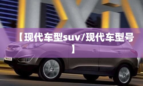 【现代车型suv/现代车型号】 【现代车型suv/现代车型号】