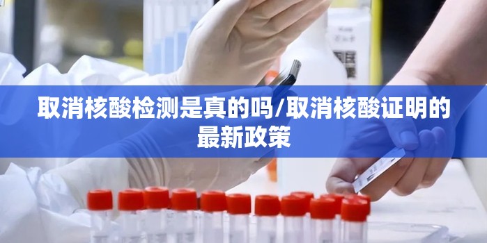 取消核酸检测是真的吗/取消核酸证明的最新政策