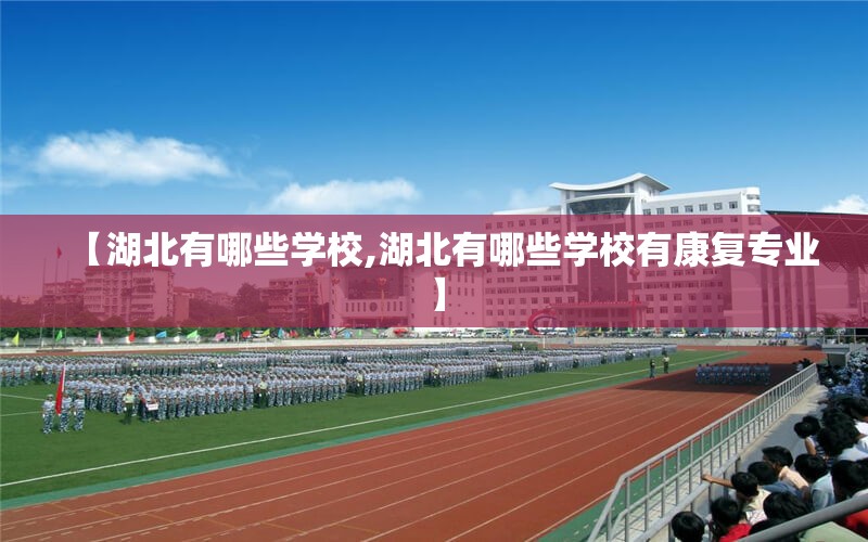 【湖北有哪些学校,湖北有哪些学校有康复专业】 【湖北有哪些学校,湖北有哪些学校有康复专业】