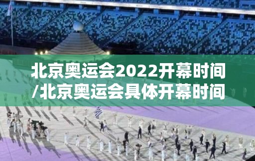 北京奥运会2022开幕时间/北京奥运会具体开幕时间 北京奥运会2022开幕时间/北京奥运会具体开幕时间
