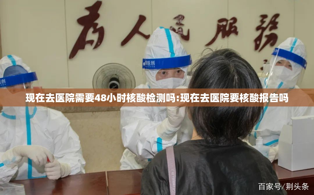 现在去医院需要48小时核酸检测吗:现在去医院要核酸报告吗 现在去医院需要48小时核酸检测吗:现在去医院要核酸报告吗
