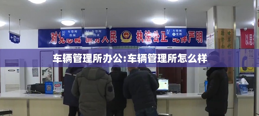 车辆管理所办公:车辆管理所怎么样 车辆管理所办公:车辆管理所怎么样