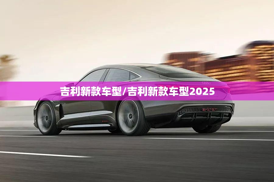 吉利新款车型/吉利新款车型2025