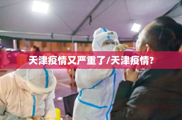天津疫情又严重了/天津疫情? 天津疫情又严重了/天津疫情?