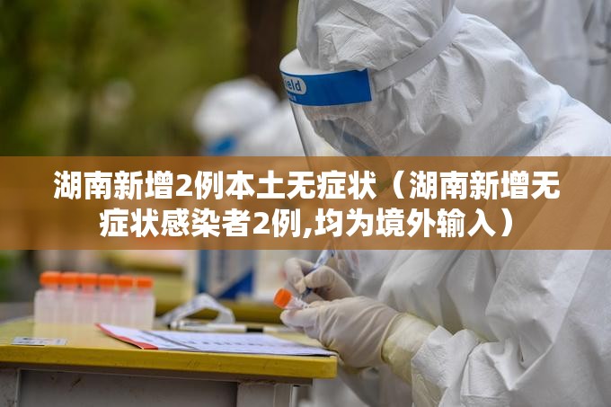 湖南新增2例本土无症状(湖南新增无症状感染者2例,均为境外输入) 湖南新增2例本土无症状(湖南新增无症状感染者2例,均为境外输入)