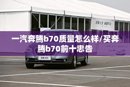一汽奔腾b70质量怎么样/买奔腾b70前十忠告