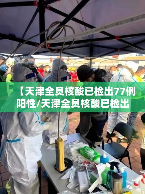 【天津全员核酸已检出77例阳性/天津全员核酸已检出77例阳性人员】 【天津全员核酸已检出77例阳性/天津全员核酸已检出77例阳性人员】