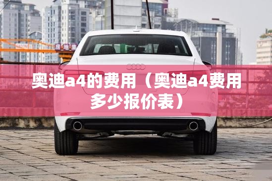 奥迪a4的费用(奥迪a4费用多少报价表) 奥迪a4的费用(奥迪a4费用多少报价表)
