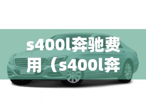 s400l奔驰费用(s400l奔驰费用多少钱) s400l奔驰费用(s400l奔驰费用多少钱)