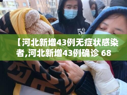 【河北新增43例无症状感染者,河北新增43例确诊 68例无症状】 【河北新增43例无症状感染者,河北新增43例确诊 68例无症状】