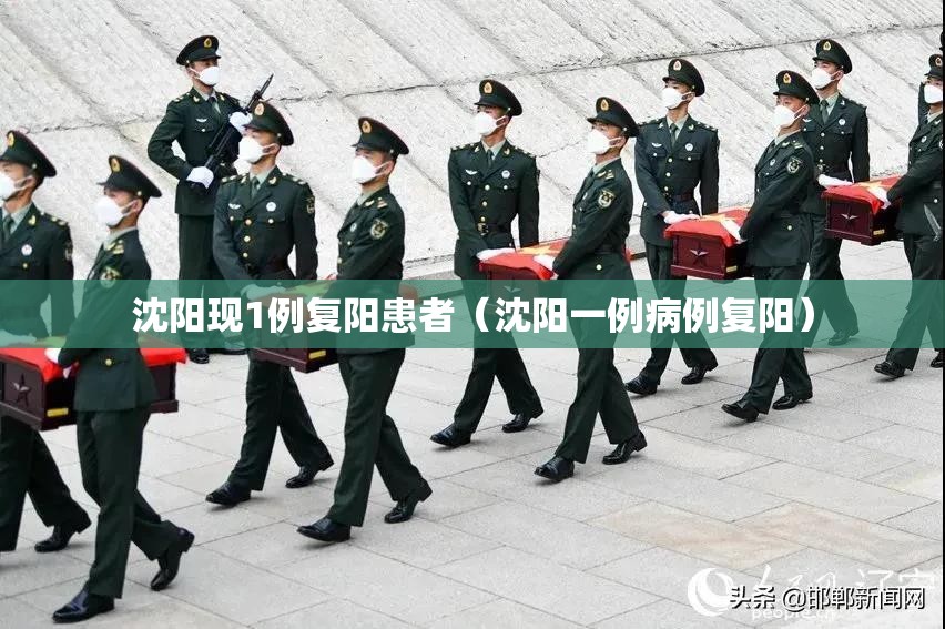 沈阳现1例复阳患者(沈阳一例病例复阳) 沈阳现1例复阳患者(沈阳一例病例复阳)