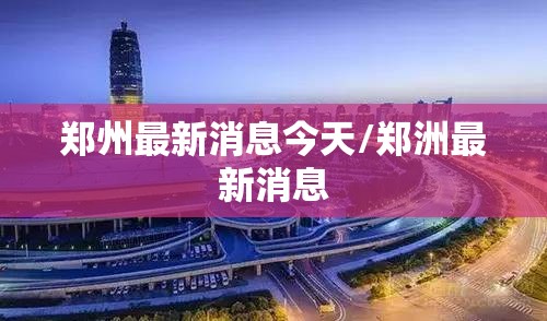 郑州最新消息今天/郑洲最新消息