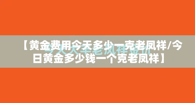 【黄金费用今天多少一克老凤祥/今日黄金多少钱一个克老凤祥】