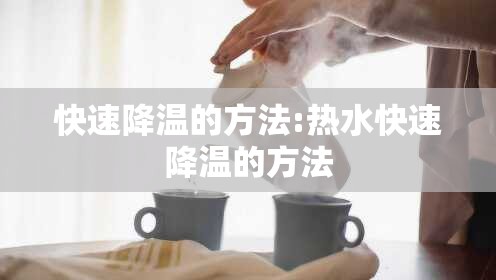 快速降温的方法:热水快速降温的方法 快速降温的方法:热水快速降温的方法