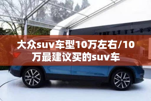 大众suv车型10万左右/10万最建议买的suv车 大众suv车型10万左右/10万最建议买的suv车