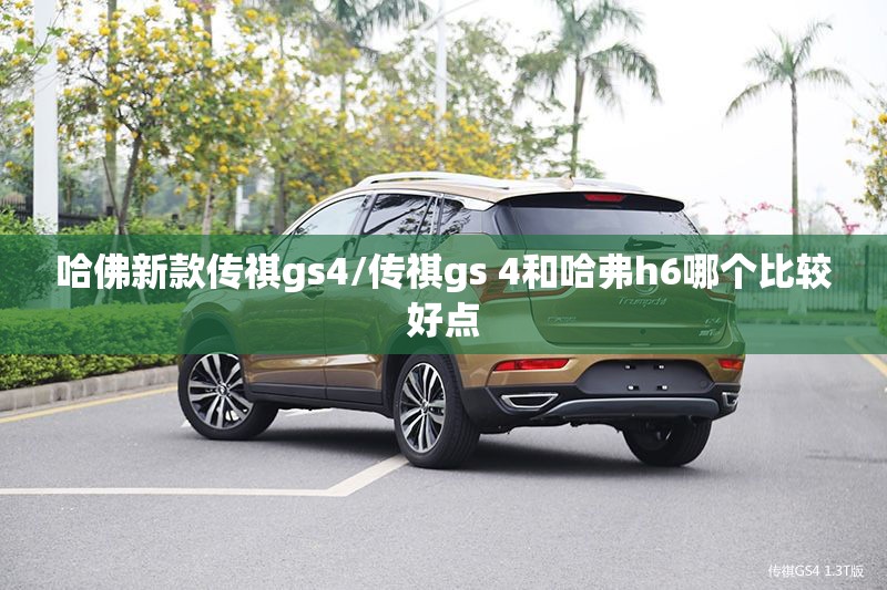 哈佛新款传祺gs4/传祺gs 4和哈弗h6哪个比较好点