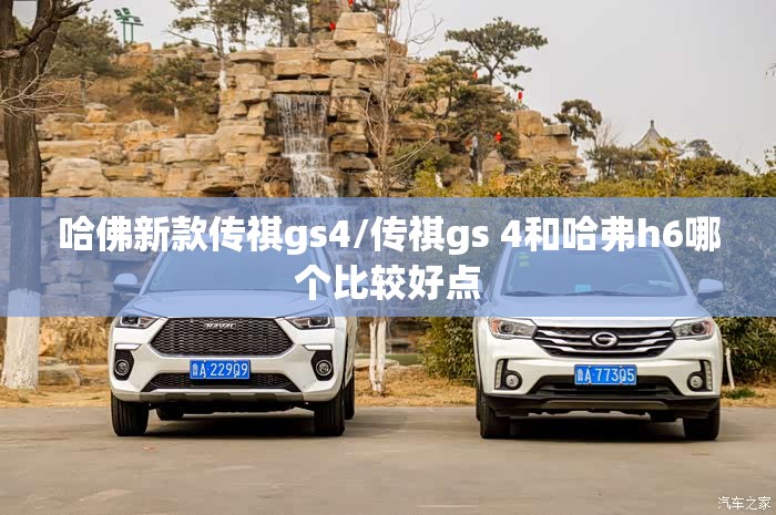 哈佛新款传祺gs4/传祺gs 4和哈弗h6哪个比较好点