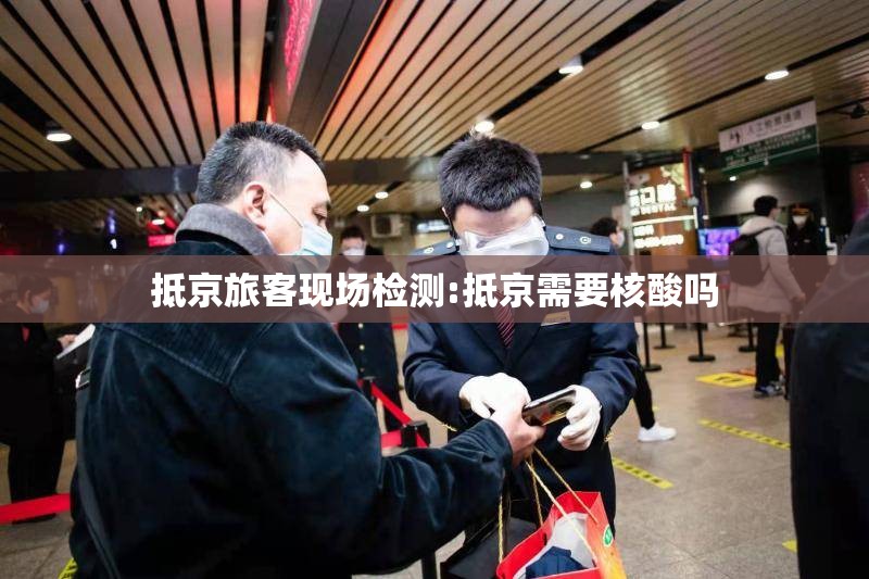 抵京旅客现场检测:抵京需要核酸吗 抵京旅客现场检测:抵京需要核酸吗